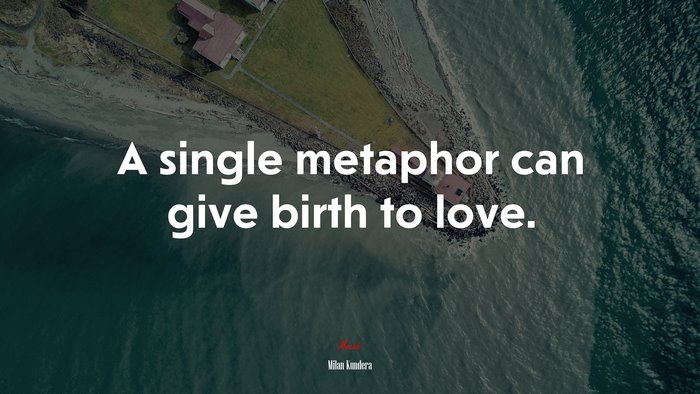 A single metaphor can give birth to love. | Milan Kundera quote