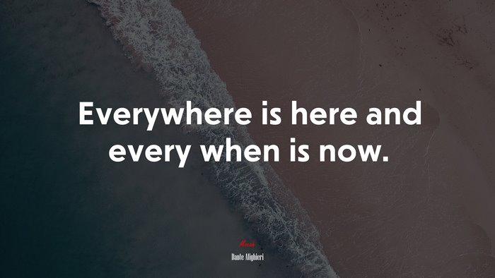Everywhere is here and every when is now. | Dante Alighieri quote