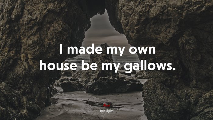 I made my own house be my gallows. | Dante Alighieri quote