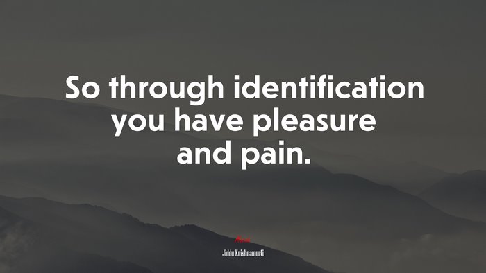 So through identification you have pleasure and pain. | Jiddu Krishnamurti quote