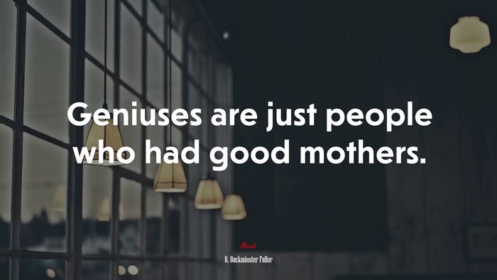 Geniuses are just people who had good mothers. | R. Buckminster Fuller quote