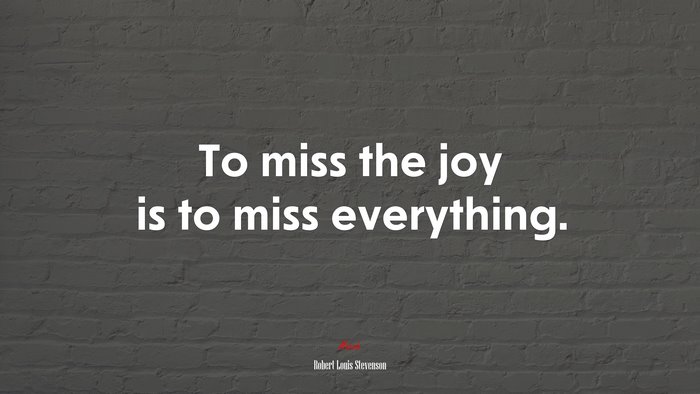 To miss the joy is to miss everything. | Robert Louis Stevenson quote