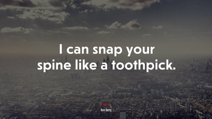 I can snap your spine like a toothpick. | Dave Barry quote