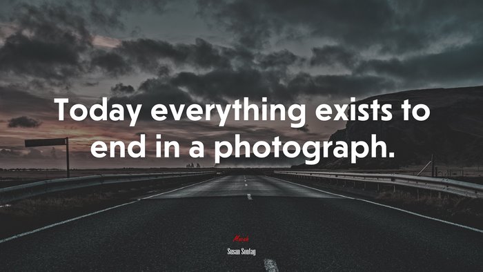 Today everything exists to end in a photograph. | Susan Sontag quote