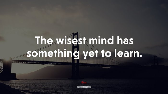 The wisest mind has something yet to learn. | George Santayana quote
