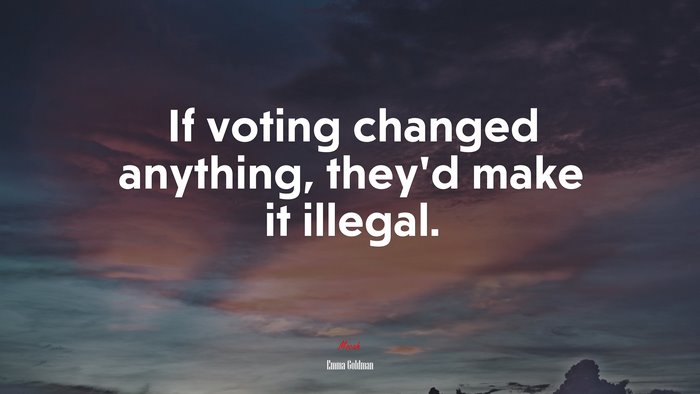 If voting changed anything, they’d make it illegal. | Emma Goldman quote