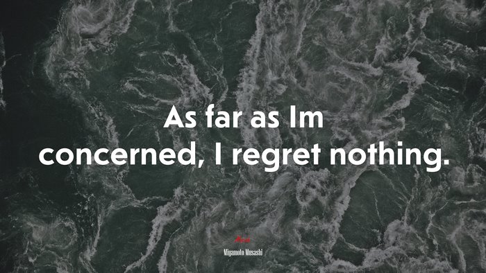 As far as Im concerned, I regret nothing. | Miyamoto Musashi quote