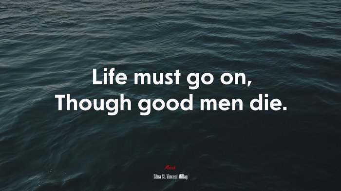 Life must go on, Though good men die. | Edna St. Vincent Millay quote