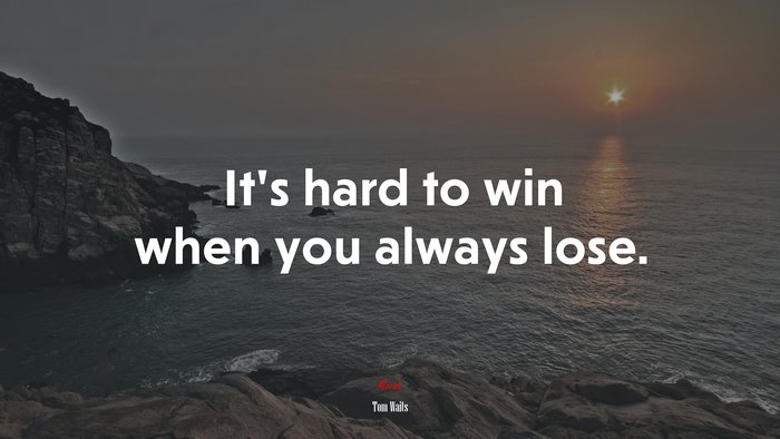 It’s hard to win when you always lose. | Tom Waits quote