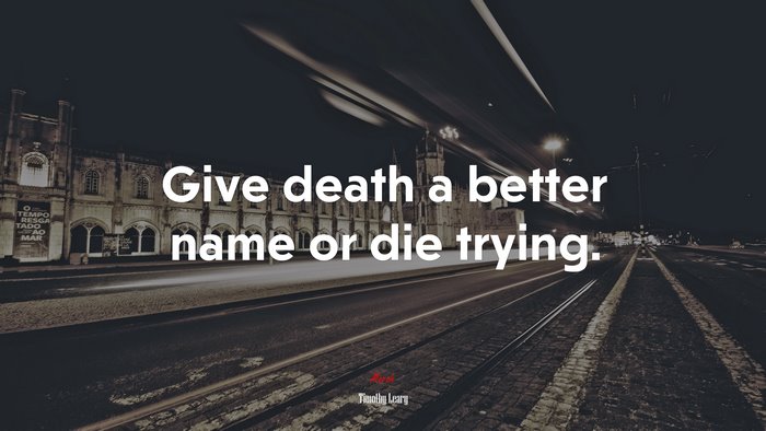 Give death a better name or die trying. | Timothy Leary quote