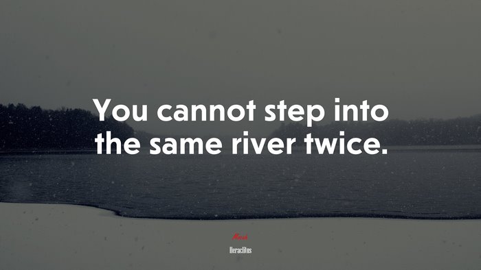 You cannot step into the same river twice. | Heraclitus quote