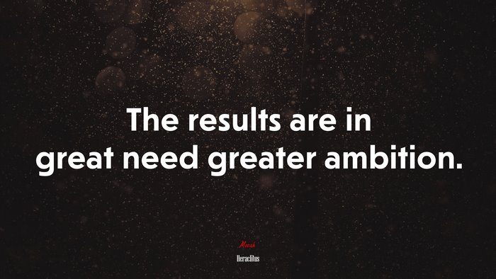 The results are in great need greater ambition. | Heraclitus quote