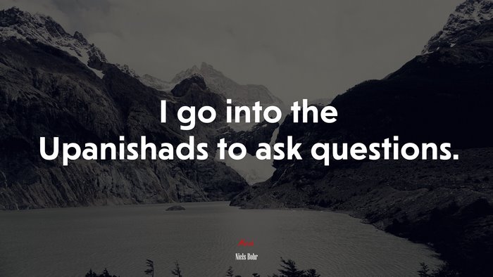 I go into the Upanishads to ask questions. | Niels Bohr quote