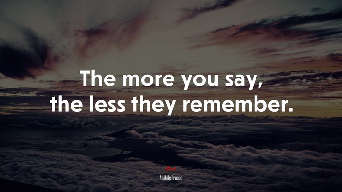 The more you say, the less they remember. | Anatole France quote