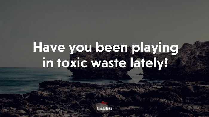 Have you been playing in toxic waste lately? | James Patterson quote