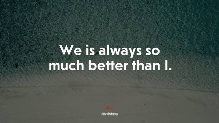 We is always so much better than I. | James Patterson quote