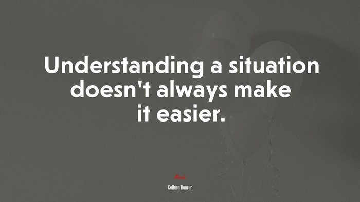 Understanding a situation doesn’t always make it easier. | Colleen Hoover quote