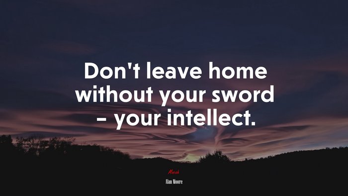 Don’t leave home without your sword – your intellect. | Alan Moore quote
