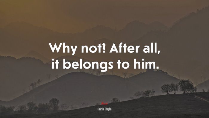 Why not? After all, it belongs to him. | Charlie Chaplin quote