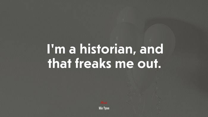 I’m a historian, and that freaks me out. | Mike Tyson quote