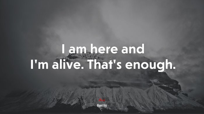 I am here and I’m alive. That’s enough. | Miguel Ruiz quote
