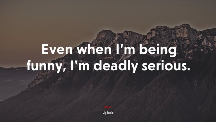 Even when I’m being funny, I’m deadly serious. | Lily Tomlin quote