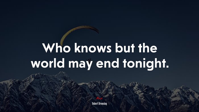 Who knows but the world may end tonight. | Robert Browning quote