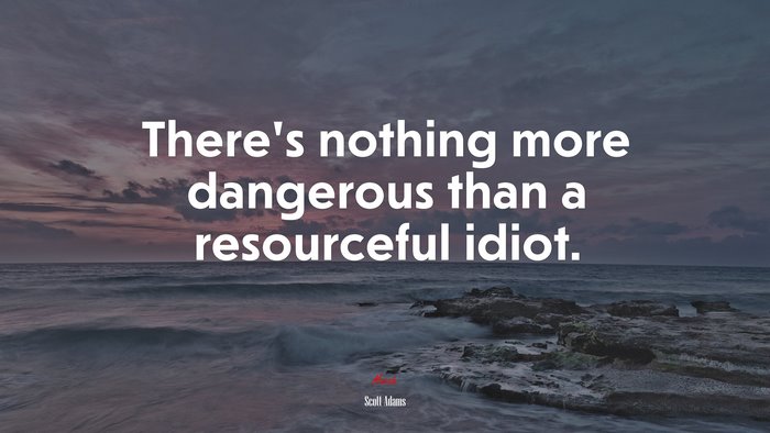 There’s nothing more dangerous than a resourceful idiot. | Scott Adams quote