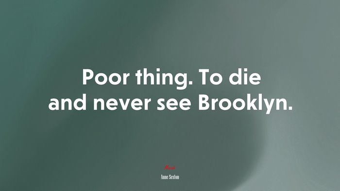 Poor thing. To die and never see Brooklyn. | Anne Sexton quote