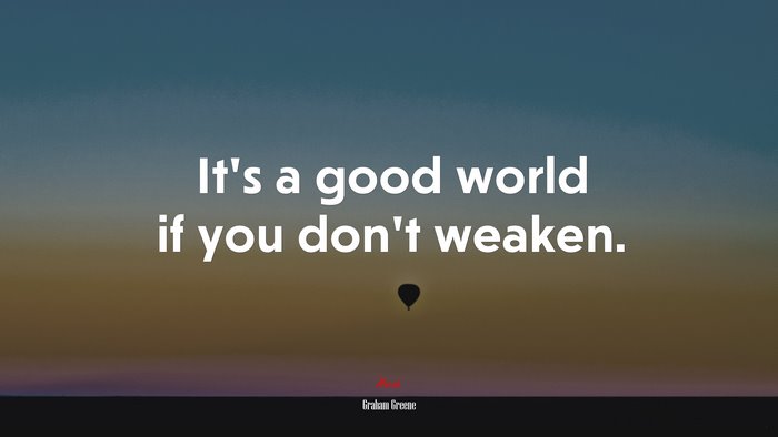 It’s a good world if you don’t weaken. | Graham Greene quote