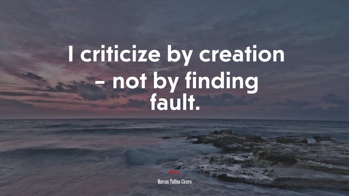 I criticize by creation – not by finding fault. | Marcus Tullius Cicero quote