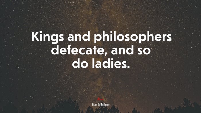Kings and philosophers defecate, and so do ladies. | Michel de Montaigne quote