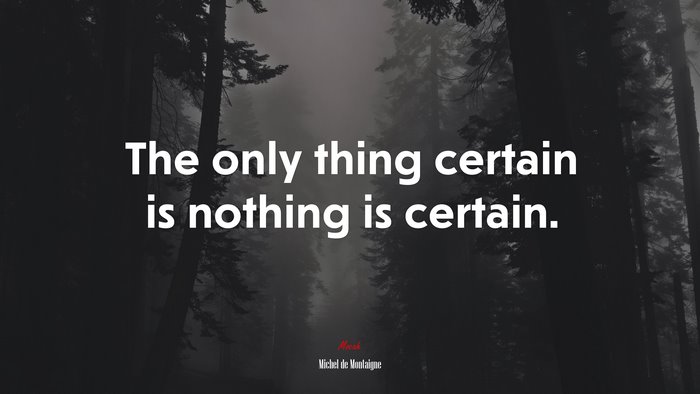 The only thing certain is nothing is certain. | Michel de Montaigne quote