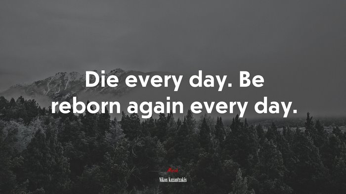 Die every day. Be reborn again every day. | Nikos Kazantzakis quote