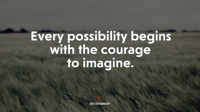 Every possibility begins with the courage to imagine. | Mary Anne Radmacher quote