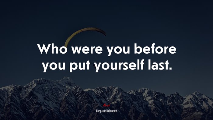 Who were you before you put yourself last. | Mary Anne Radmacher quote