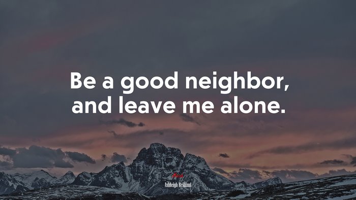 Be a good neighbor, and leave me alone. | Ashleigh Brilliant quote