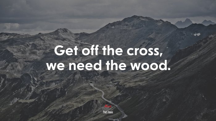 Get off the cross, we need the wood. | Tori Amos quote