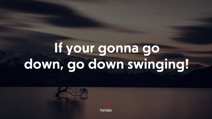 If your gonna go down, go down swinging! | Fred Astaire quote