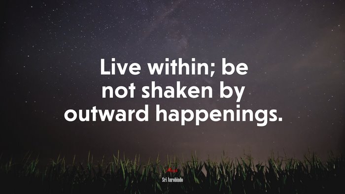 Live within; be not shaken by outward happenings. | Sri Aurobindo quote
