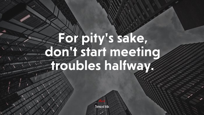 For pity’s sake, don’t start meeting troubles halfway. | Teresa of Ávila quote