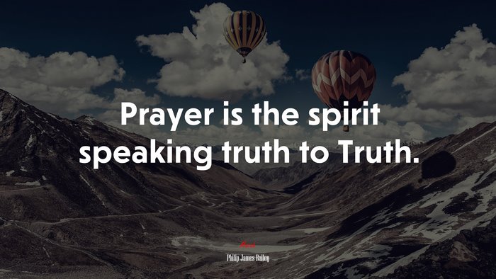 Prayer is the spirit speaking truth to Truth. | Philip James Bailey quote