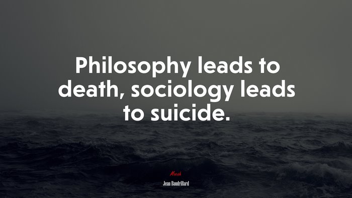 Philosophy leads to death, sociology leads to suicide. | Jean Baudrillard quote