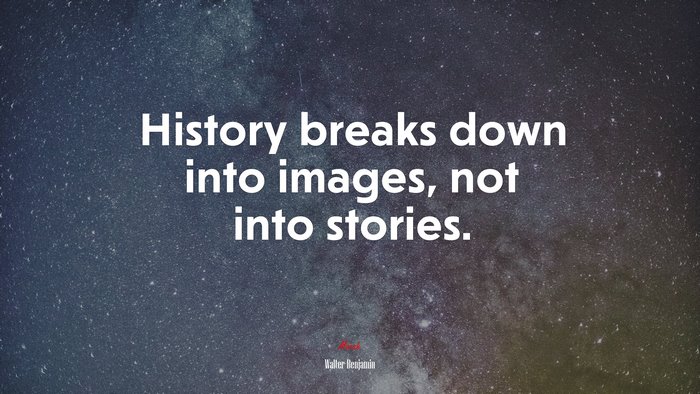 History breaks down into images, not into stories. | Walter Benjamin quote