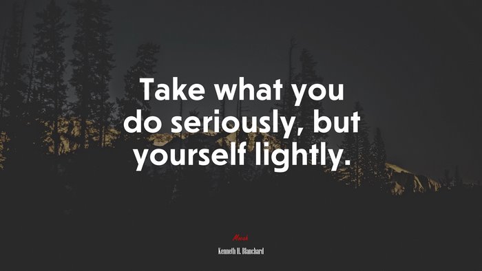 Take what you do seriously, but yourself lightly. | Kenneth H. Blanchard quote