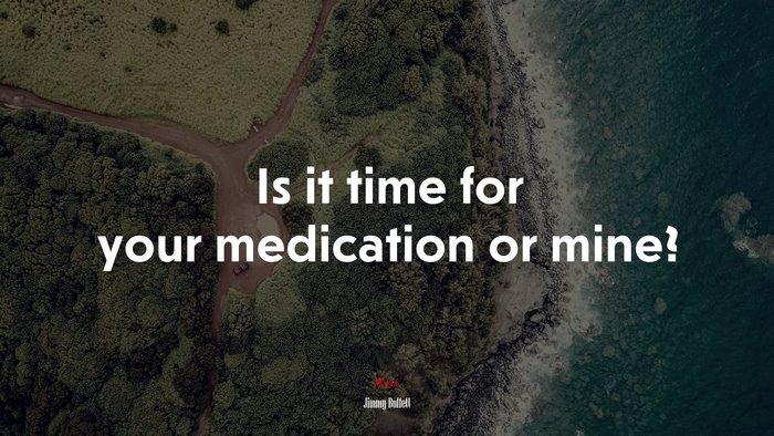 Is it time for your medication or mine? | Jimmy Buffett quote