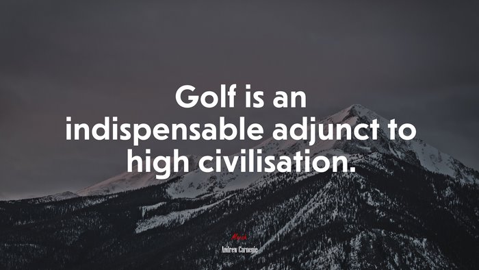 Golf is an indispensable adjunct to high civilisation. | Andrew Carnegie quote