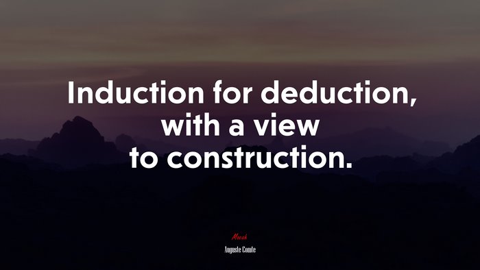 Induction for deduction, with a view to construction. | Auguste Comte quote