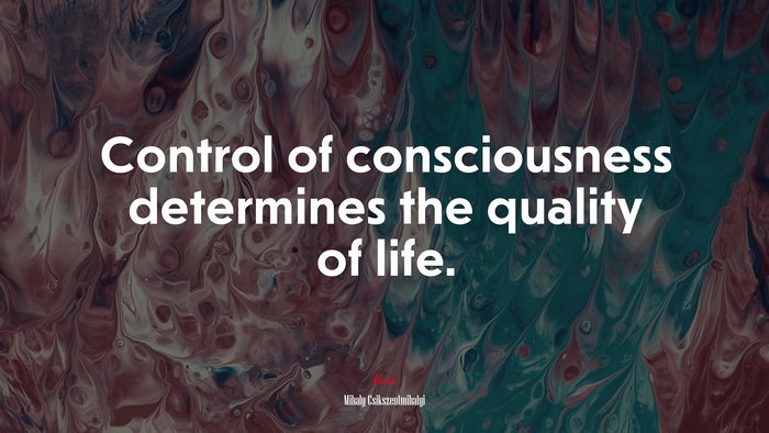 Control of consciousness determines the quality of life. | Mihaly Csikszentmihalyi quote
