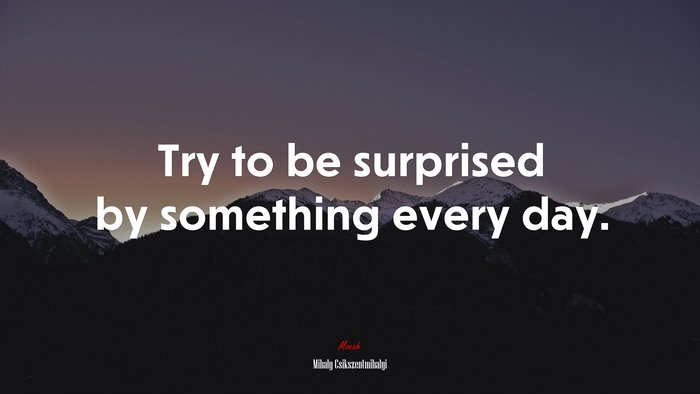 Try to be surprised by something every day. | Mihaly Csikszentmihalyi quote